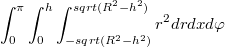 $$\int_{0}^{\pi}\int_{0}^{h}\int_{-sqrt(R^2-h^2)}^{sqrt(R^2-h^2)} {r^2 dr dx} {d\varphi}$$