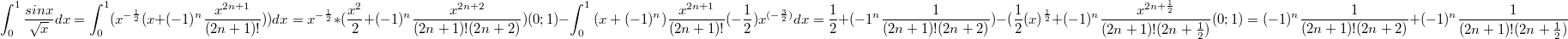 $$\int_{0}^{1}{\frac {sinx} {\sqrt{x}}}dx=\int_{0}^{1}(x^{-\frac {1} {2}}(x+(-1)^n\frac {x^{2n+1}} {(2n+1)!}))dx=x^{-\frac {1} {2}}*(\frac {x^2} {2}+(-1)^n\frac {x^{2n+2}} {(2n+1)!(2n+2)})(0;1)-\int_{0}^{1}{(x+(-1)^n)\frac {x^{2n+1}} {(2n+1)!}}(-\frac {1} {2})x^{(-\frac {3} {2})}dx=\frac {1} {2}+(-1^n\frac {1} {(2n+1)!(2n+2)})-(\frac {1} {2}(x)^{\frac {1} {2}}+(-1)^n\frac {x^{2n+\frac {1} {2}}} {(2n+1)!(2n+\frac {1} {2})}(0;1)=(-1)^n\frac {1} {(2n+1)!(2n+2)} +(-1)^n\frac {1} {(2n+1)!(2n+\frac {1} {2})}$$
