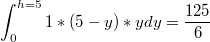 $$\int_{0}^{h=5}{1*(5-y)*ydy}=\frac {125} {6}$$