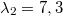 $$\lambda_2=7,3$$