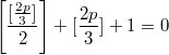 $$\left[\frac{[\frac{2p}{3}]}{2}\right]+[\frac{2p}{3}]+1=0$$