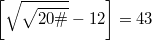 $$\left[\sqrt{{\sqrt{20\#}}}-12\right]=43$$