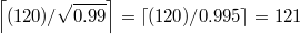 $$\left\lceil(120)/\sqrt{0.99}\right\rceil=\left\lceil(120)/0.995\right\rceil = 121$$