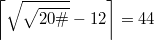 $$\left\lceil\sqrt{{\sqrt{20\#}}}-12\right\rceil=44$$