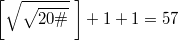 $$\left [ \sqrt {\sqrt{20{\#}}} \; \right ]+1 + 1=57$$