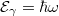 $$\mathcal{E_{\gamma}} = \hbar \omega$$