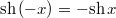 $$\mathrm{sh}\,(-x)=-\mathrm{sh}\,x$$