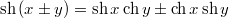 $$\mathrm{sh}\,(x\pm y)=\mathrm{sh}\,x\,\mathrm{ch}\,y\pm\mathrm{ch}\,x\,\mathrm{sh}\,y$$