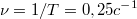 $$\nu=1/T=0,25c^{-1}$$