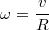 $$\omega = \frac{v}{R}$$