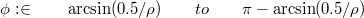 $$\phi: \in \qquad \arcsin(0.5/\rho) \qquad to \qquad \pi-\arcsin(0.5/\rho)$$