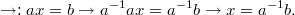 $$\rightarrow: ax=b \rightarrow a^{-1}ax=a^{-1}b \rightarrow x =a^{-1}b.  $$