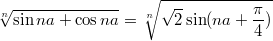 $$\sqrt[n]{\sin na + \cos na} = \sqrt[n]{\sqrt{2}\sin (na + \frac{\pi}{4})}$$