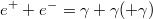 $${e^++e^-=\gamma+\gamma(+\gamma)}$$