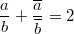 $$ \frac{a}{b}+\frac{\overline{a}}{\overline{b}}=2$$