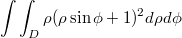 $$ \int \int_{D} \rho(\rho\sin{\phi}+1)^2 d\rho d\phi $$