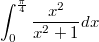 $$ \int_{0}^{\frac {\pi} {4}} \frac {x^2} {x^2+1}dx $$