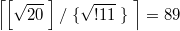 $$ \left\lceil \left[\sqrt{20} \; \right ] / \; \{\sqrt{!11} \; \} \; \right\rceil =89$$