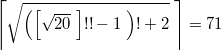 $$ \left  \lceil \sqrt {\left ( \left [ \sqrt {20} \; \right ] !! -1 \; \right )! +2}\; \right \rceil =71$$