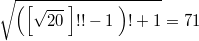 $$ \sqrt {\left ( \left [ \sqrt {20} \; \right ] !! -1 \; \right )! +1}=71$$