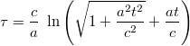 $$ \tau=\frac{c}{a}\ \ln\left(\sqrt{1+\frac{a^2t^2}{c^2}}+\frac{at}{c}\right)$$