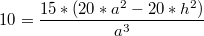 $$ 10=\frac{15*(20*a^2-20*h^2)}{a^3} $$