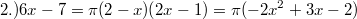 $$ 2.) 6x - 7 = \pi ( 2 - x) (2x - 1) = \pi ( -2x^2+3x-2 ) $$