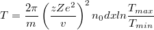 $$ T = \frac{2\pi}{m}  \left( \frac{zZe^2}{v}\right) ^2 n_0 dx ln\frac{T_{max}}{T_{min}} $$