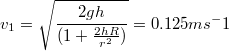 $$ v_1=\sqrt{\frac{2gh}{(1+\frac{2hR}{r^2})}}=0.125ms^-1$$