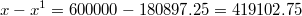 $$ x-x^1=600000-180897.25=419102.75$$