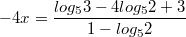 $$-4x=\frac{log_{5}3-4log_{5}2+3}{1-log_{5}2}$$