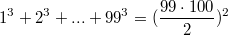 $$1^3+2^3+...+99^3=(\frac {99\cdot100} {2})^2$$