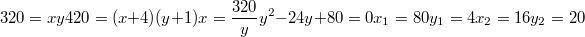 $$320=xy\\ 420=(x+4)(y+1)\\ x= \frac {320}{y}\\ y^2-24y+80=0\\ x_1=80\\ y_1=4\\ x_2=16\\ y_2=20 $$