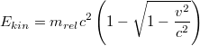 $$E_{kin}=m_{rel}c^2\left ( 1-\sqrt{1-\frac{v^2}{c^2}} \right )$$