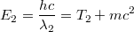 $$E_2 = \frac{hc}{\lambda_2} = T_2 + mc^2$$