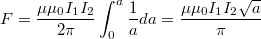 $$F=\frac {\mu \mu _0 I_1I_2} {2\pi}\int_{0}^{a}\frac {1} {a}{da}=\frac {\mu \mu _0 I_1I_2 \sqrt{a}} {\pi}$$