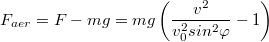 $$F_{aer}=F-mg=mg\left (\frac{v^2}{v_0^2sin^2\varphi }-1 \right )$$