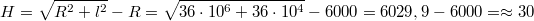 $$H=\sqrt{R^2+l^2}-R=\sqrt{36\cdot 10^6+36\cdot 10^4}-6000=6029,9-6000=\approx 30$$