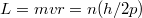 $$L = mvr = n(h/2p)$$