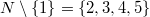 $$N\setminus\{1\}=\{2,3,4,5\}$$