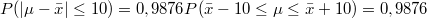 $$P(|\mu-\bar{x}|\leq 10)=0,9876\\P(\bar{x}-10\leq\mu \leq\bar{x}+10)=0,9876$$