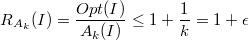 $$R_{A_k}(I) = \frac{Opt(I)}{A_k(I)} \leq 1 + \frac{1}{k}= 1 + \epsilon$$