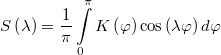 $$S\left( \lambda  \right) = \frac{1}{\pi }\int\limits_0^\pi  {K\left( \varphi  \right)\cos } \left( {\lambda \varphi } \right)d\varphi $$