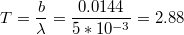 $$T=\frac{b}{\lambda }=\frac{0.0144}{5*10^{-3}}=2.88$$