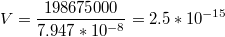 $$V=\frac{198675000}{7.947*10^{-8}}=2.5*10^{-15}$$