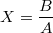 $$X= \frac {B} {A}$$