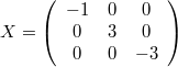 $$X = \left( \begin{array}{ccc} -1 & 0 & 0 \\ 0 & 3 & 0 \\ 0 & 0 & -3 \end{array} \right)$$