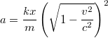 $$a=\frac{kx}{m}\left(\sqrt{1-\frac{v^2}{c^2}}\right)^2$$