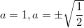 $$a=1,a=\pm\sqrt{\frac{1}{2}}$$