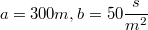 $$a=300m,b=50\frac{s}{m^2}$$